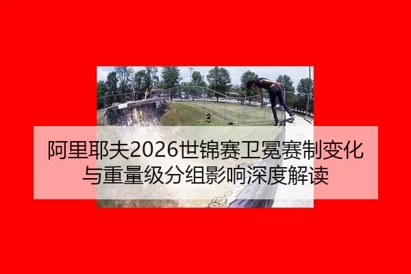 阿里耶夫2026世锦赛卫冕赛制变化与重量级分组影响深度解读