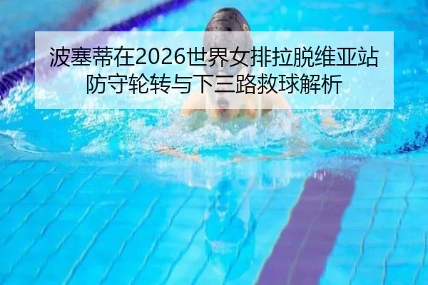 波塞蒂在2026世界女排拉脱维亚站防守轮转与下三路救球解析