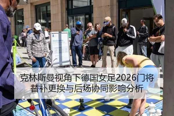 克林斯曼视角下德国女足2026门将替补更换与后场协同影响分析