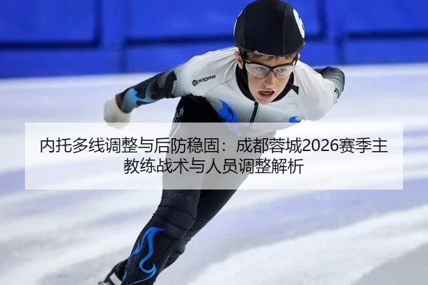 内托多线调整与后防稳固：成都蓉城2026赛季主教练战术与人员调整解析