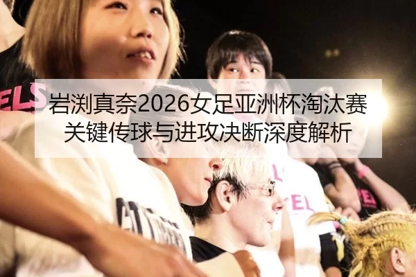 岩渕真奈2026女足亚洲杯淘汰赛关键传球与进攻决断深度解析