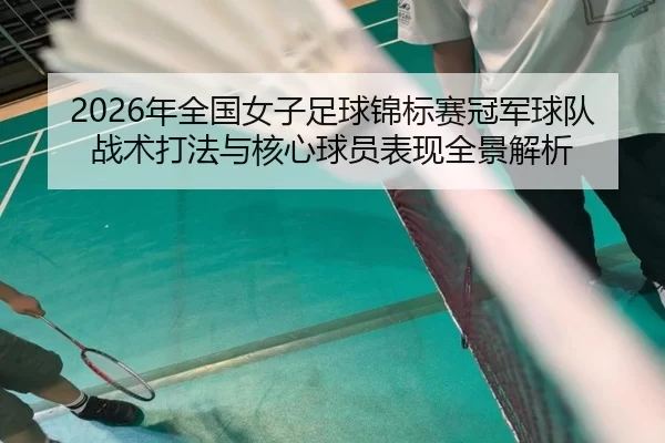 2026年全国女子足球锦标赛冠军球队战术打法与核心球员表现全景解析