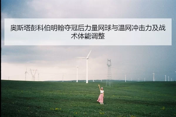 奥斯塔彭科伯明翰夺冠后力量网球与温网冲击力及战术体能调整