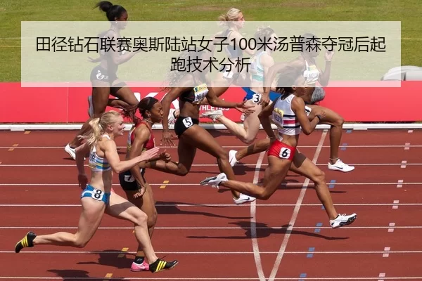 田径钻石联赛奥斯陆站女子100米汤普森夺冠后起跑技术分析