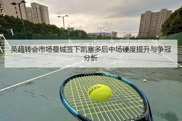 英超转会市场曼城签下凯塞多后中场硬度提升与争冠分析