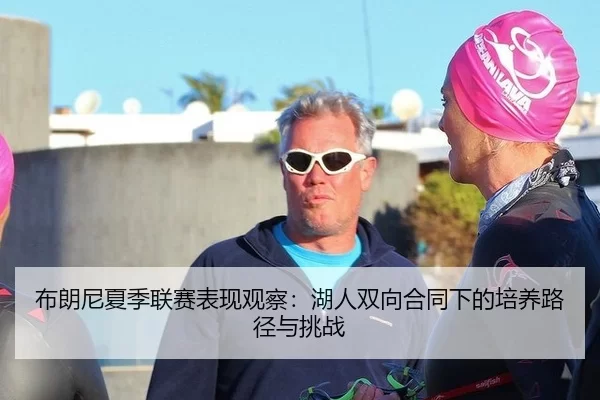 布朗尼夏季联赛表现观察：湖人双向合同下的培养路径与挑战